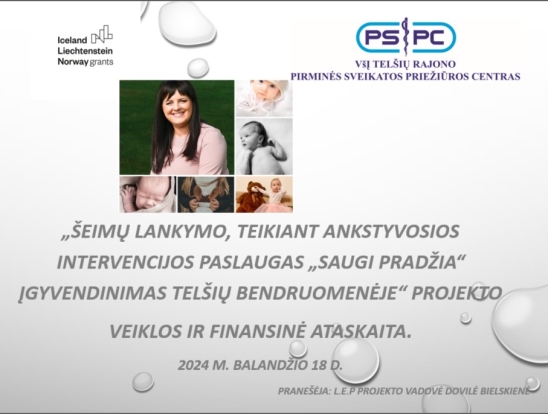,,Šeimų lankymo, teikiant ankstyvosios intervencijos paslaugas „Saugi pradžia“ įgyvendinimas Telšių bendruomenėje“ projekto įgyvendinimo ataskaita. Pranešėjas: VšĮ Telšių rajono pirminės sveikatos priežiūros koordinatorė Dovilė Bielskienė-0